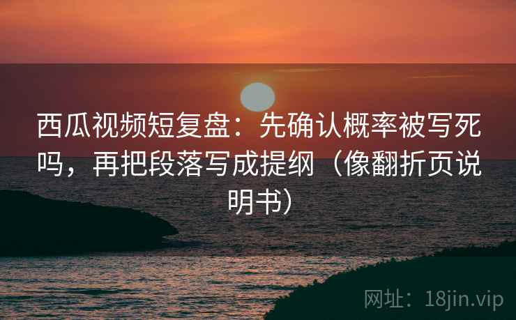 西瓜视频短复盘:先确认概率被写死吗,再把段落写成提纲(像翻折页说明书) 西瓜视频短复盘:先确认概率被写死吗,再把段落写成提纲(像翻折页说明书)