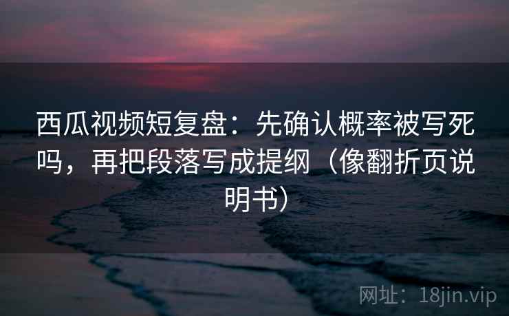 西瓜视频短复盘:先确认概率被写死吗,再把段落写成提纲(像翻折页说明书) 西瓜视频短复盘:先确认概率被写死吗,再把段落写成提纲(像翻折页说明书)