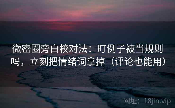微密圈旁白校对法:盯例子被当规则吗,立刻把情绪词拿掉(评论也能用) 微密圈旁白校对法:盯例子被当规则吗,立刻把情绪词拿掉(评论也能用)