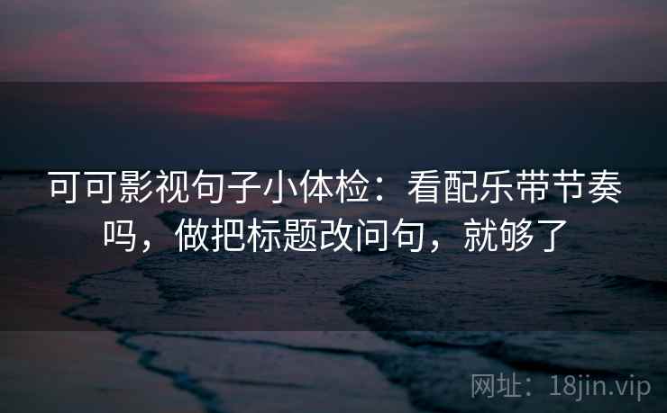 可可影视句子小体检:看配乐带节奏吗,做把标题改问句,就够了 可可影视句子小体检:看配乐带节奏吗,做把标题改问句,就够了