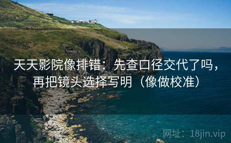 天天影院像排错:先查口径交代了吗,再把镜头选择写明(像做校准) 天天影院像排错:先查口径交代了吗,再把镜头选择写明(像做校准)