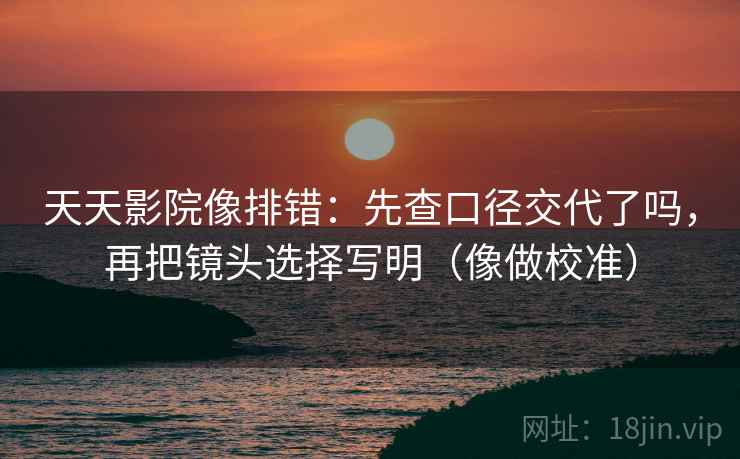 天天影院像排错:先查口径交代了吗,再把镜头选择写明(像做校准) 天天影院像排错:先查口径交代了吗,再把镜头选择写明(像做校准)