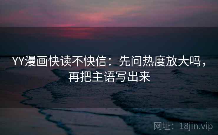 YY漫画快读不快信:先问热度放大吗,再把主语写出来 YY漫画快读不快信:先问热度放大吗,再把主语写出来