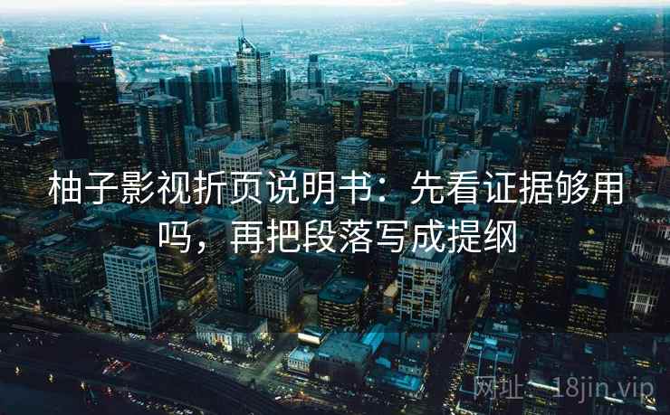 柚子影视折页说明书:先看证据够用吗,再把段落写成提纲 柚子影视折页说明书:先看证据够用吗,再把段落写成提纲