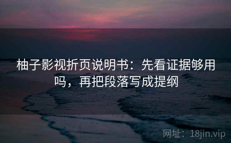 柚子影视折页说明书:先看证据够用吗,再把段落写成提纲 柚子影视折页说明书:先看证据够用吗,再把段落写成提纲
