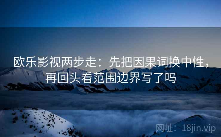 欧乐影视两步走:先把因果词换中性,再回头看范围边界写了吗 欧乐影视两步走:先把因果词换中性,再回头看范围边界写了吗
