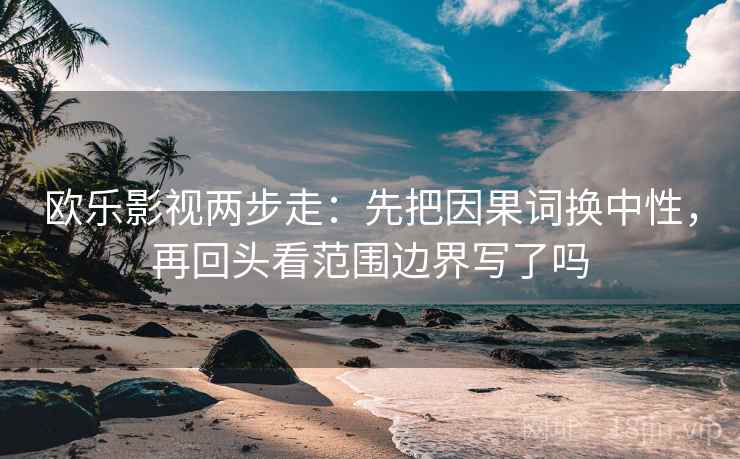 欧乐影视两步走:先把因果词换中性,再回头看范围边界写了吗 欧乐影视两步走:先把因果词换中性,再回头看范围边界写了吗