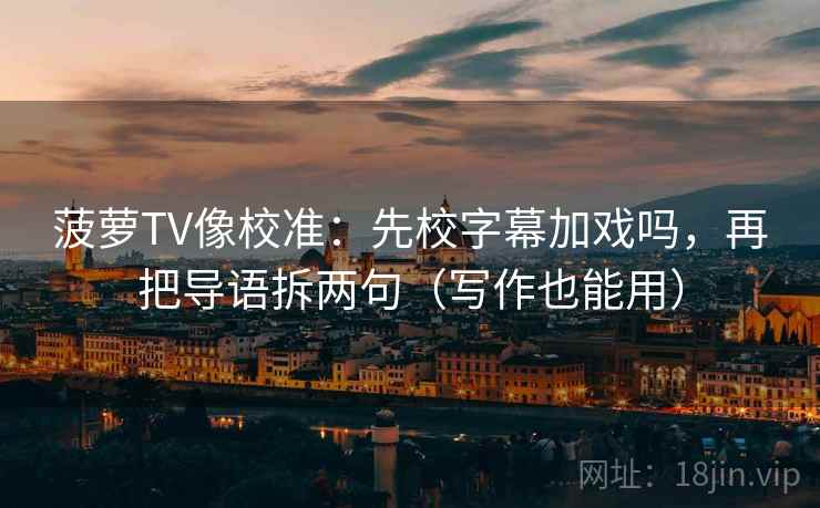 菠萝TV像校准:先校字幕加戏吗,再把导语拆两句(写作也能用) 菠萝TV像校准:先校字幕加戏吗,再把导语拆两句(写作也能用)