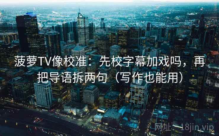 菠萝TV像校准:先校字幕加戏吗,再把导语拆两句(写作也能用) 菠萝TV像校准:先校字幕加戏吗,再把导语拆两句(写作也能用)
