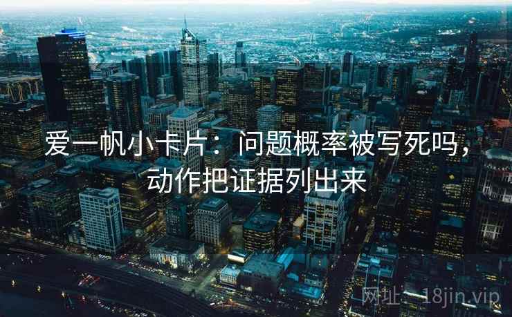 爱一帆小卡片:问题概率被写死吗,动作把证据列出来 爱一帆小卡片:问题概率被写死吗,动作把证据列出来