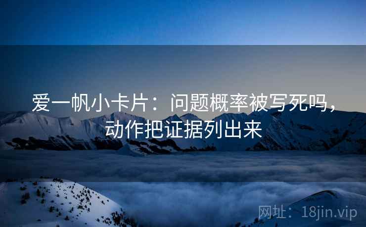 爱一帆小卡片:问题概率被写死吗,动作把证据列出来 爱一帆小卡片:问题概率被写死吗,动作把证据列出来