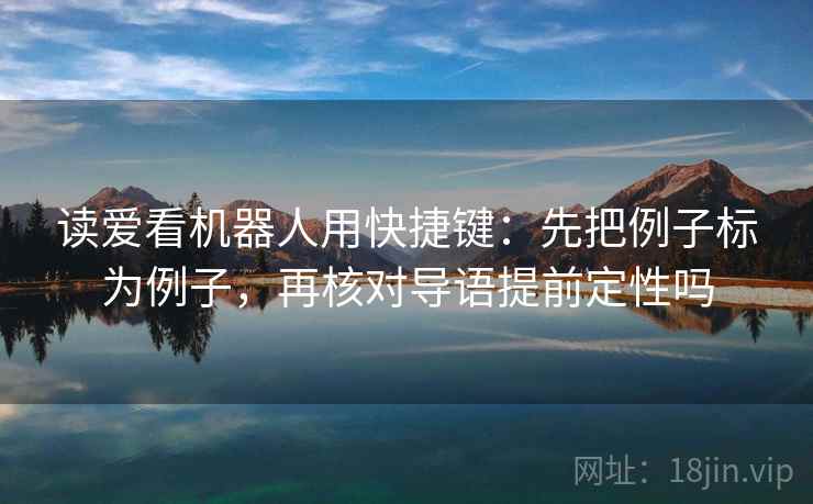 读爱看机器人用快捷键:先把例子标为例子,再核对导语提前定性吗 读爱看机器人用快捷键:先把例子标为例子,再核对导语提前定性吗