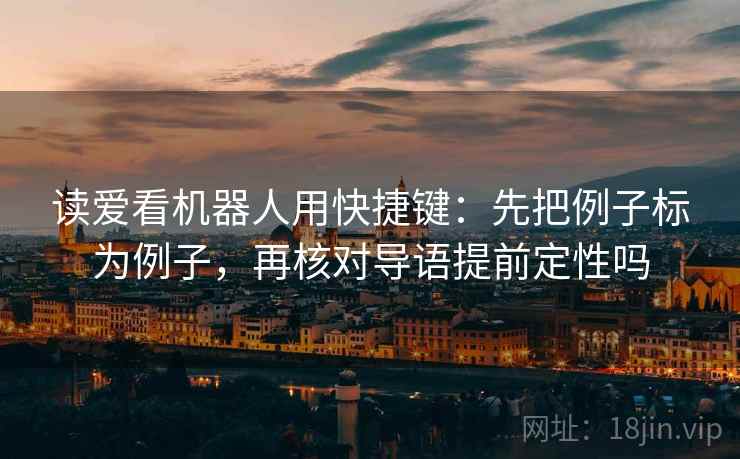 读爱看机器人用快捷键:先把例子标为例子,再核对导语提前定性吗 读爱看机器人用快捷键:先把例子标为例子,再核对导语提前定性吗
