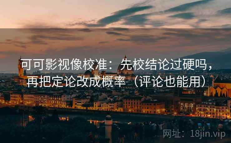 可可影视像校准:先校结论过硬吗,再把定论改成概率(评论也能用) 可可影视像校准:先校结论过硬吗,再把定论改成概率(评论也能用)