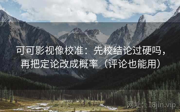 可可影视像校准:先校结论过硬吗,再把定论改成概率(评论也能用) 可可影视像校准:先校结论过硬吗,再把定论改成概率(评论也能用)