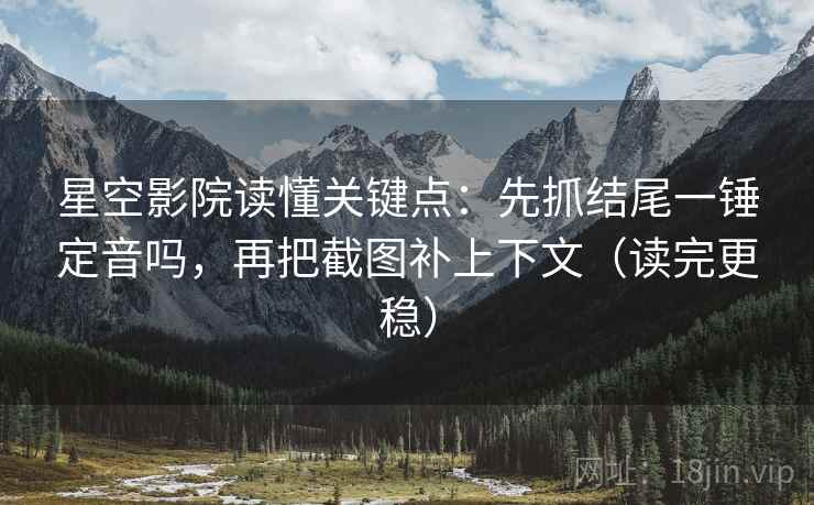 星空影院读懂关键点:先抓结尾一锤定音吗,再把截图补上下文(读完更稳) 星空影院读懂关键点:先抓结尾一锤定音吗,再把截图补上下文(读完更稳)