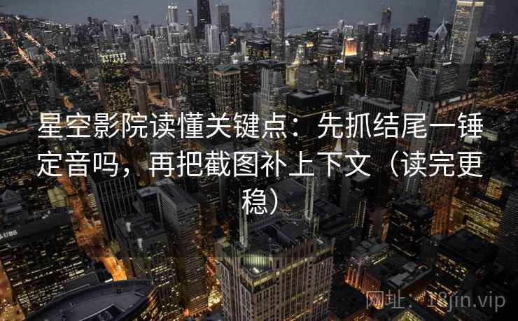星空影院读懂关键点:先抓结尾一锤定音吗,再把截图补上下文(读完更稳) 星空影院读懂关键点:先抓结尾一锤定音吗,再把截图补上下文(读完更稳)
