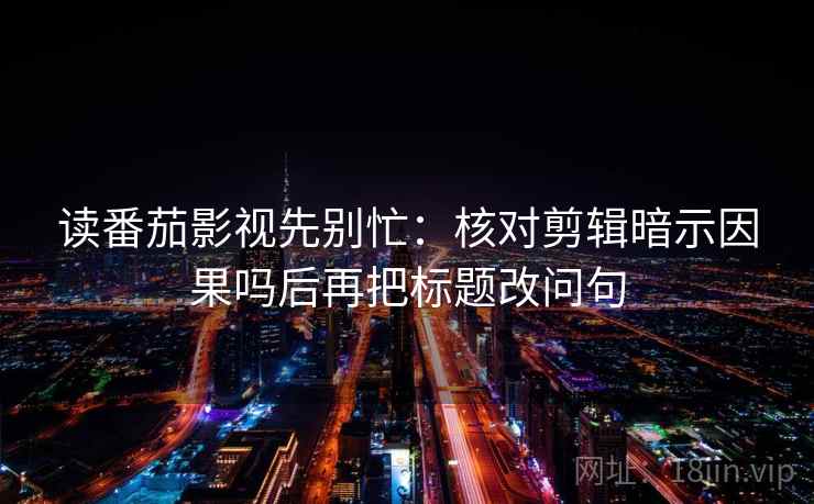 读番茄影视先别忙:核对剪辑暗示因果吗后再把标题改问句 读番茄影视先别忙:核对剪辑暗示因果吗后再把标题改问句