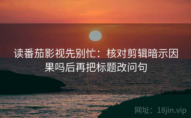 读番茄影视先别忙:核对剪辑暗示因果吗后再把标题改问句 读番茄影视先别忙:核对剪辑暗示因果吗后再把标题改问句