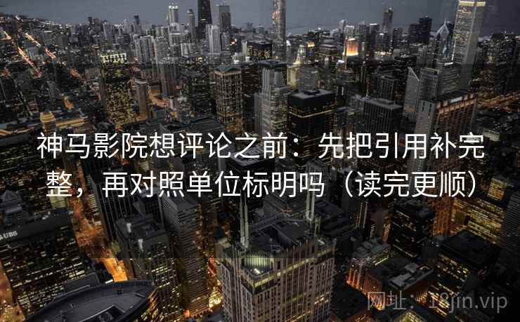 神马影院想评论之前:先把引用补完整,再对照单位标明吗(读完更顺) 神马影院想评论之前:先把引用补完整,再对照单位标明吗(读完更顺)
