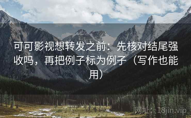 可可影视想转发之前:先核对结尾强收吗,再把例子标为例子(写作也能用) 可可影视想转发之前:先核对结尾强收吗,再把例子标为例子(写作也能用)