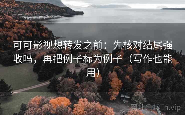 可可影视想转发之前:先核对结尾强收吗,再把例子标为例子(写作也能用) 可可影视想转发之前:先核对结尾强收吗,再把例子标为例子(写作也能用)
