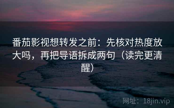 番茄影视想转发之前:先核对热度放大吗,再把导语拆成两句(读完更清醒) 番茄影视想转发之前:先核对热度放大吗,再把导语拆成两句(读完更清醒)