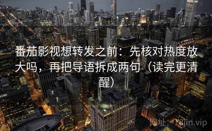 番茄影视想转发之前:先核对热度放大吗,再把导语拆成两句(读完更清醒) 番茄影视想转发之前:先核对热度放大吗,再把导语拆成两句(读完更清醒)