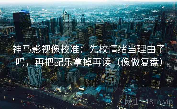 神马影视像校准:先校情绪当理由了吗,再把配乐拿掉再读(像做复盘) 神马影视像校准:先校情绪当理由了吗,再把配乐拿掉再读(像做复盘)