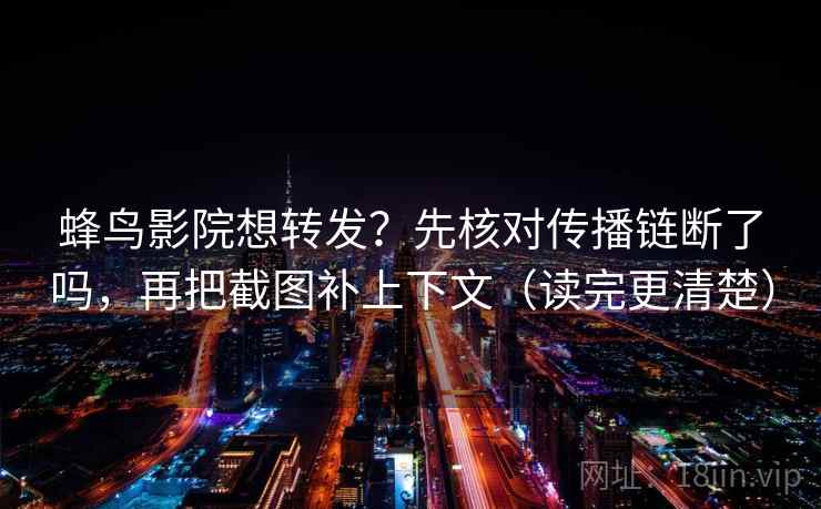 蜂鸟影院想转发?先核对传播链断了吗,再把截图补上下文(读完更清楚) 蜂鸟影院想转发?先核对传播链断了吗,再把截图补上下文(读完更清楚)