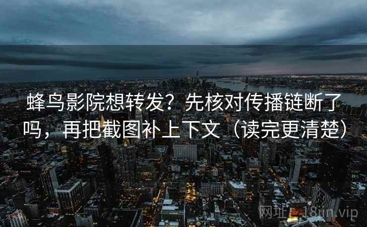 蜂鸟影院想转发?先核对传播链断了吗,再把截图补上下文(读完更清楚) 蜂鸟影院想转发?先核对传播链断了吗,再把截图补上下文(读完更清楚)