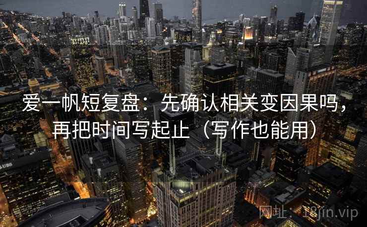 爱一帆短复盘:先确认相关变因果吗,再把时间写起止(写作也能用) 爱一帆短复盘:先确认相关变因果吗,再把时间写起止(写作也能用)