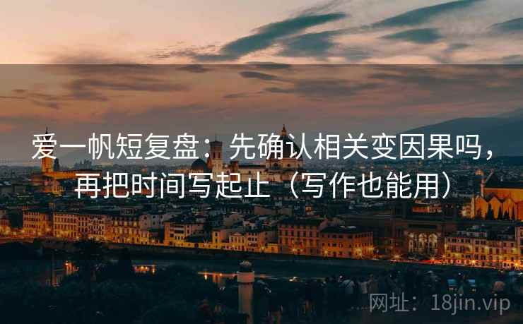 爱一帆短复盘:先确认相关变因果吗,再把时间写起止(写作也能用) 爱一帆短复盘:先确认相关变因果吗,再把时间写起止(写作也能用)