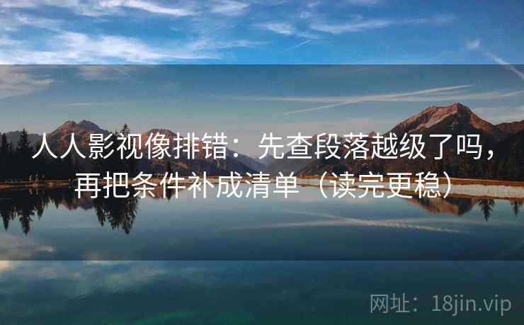 人人影视像排错:先查段落越级了吗,再把条件补成清单(读完更稳) 人人影视像排错:先查段落越级了吗,再把条件补成清单(读完更稳)