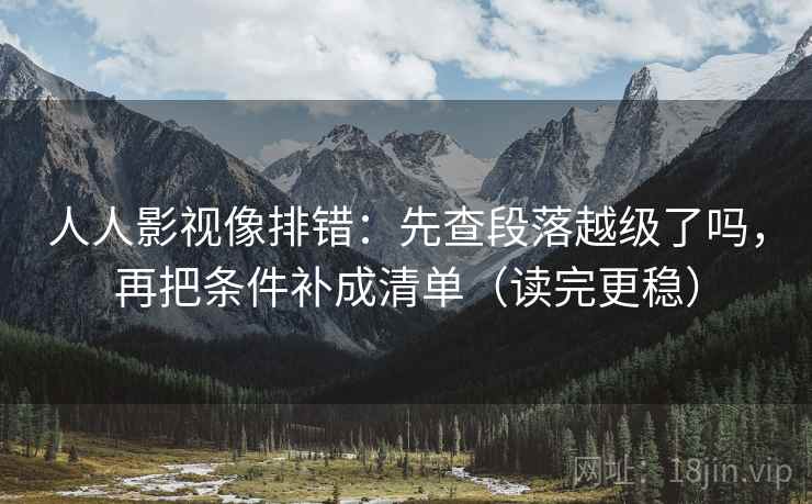 人人影视像排错:先查段落越级了吗,再把条件补成清单(读完更稳) 人人影视像排错:先查段落越级了吗,再把条件补成清单(读完更稳)
