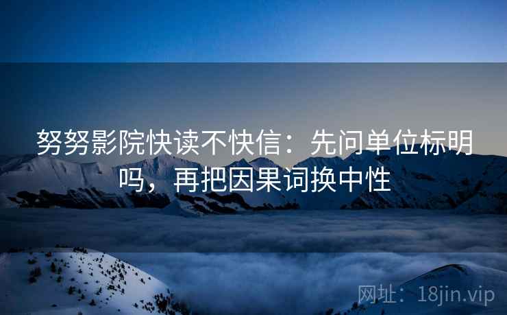 努努影院快读不快信:先问单位标明吗,再把因果词换中性 努努影院快读不快信:先问单位标明吗,再把因果词换中性