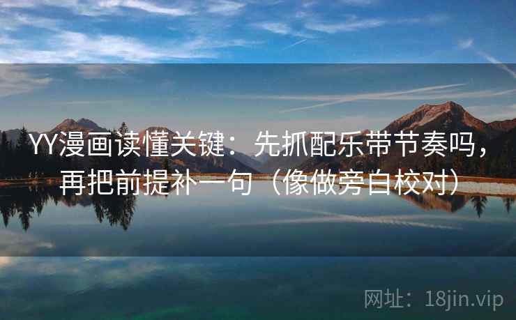 YY漫画读懂关键:先抓配乐带节奏吗,再把前提补一句(像做旁白校对) YY漫画读懂关键:先抓配乐带节奏吗,再把前提补一句(像做旁白校对)