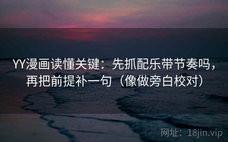 YY漫画读懂关键:先抓配乐带节奏吗,再把前提补一句(像做旁白校对) YY漫画读懂关键:先抓配乐带节奏吗,再把前提补一句(像做旁白校对)