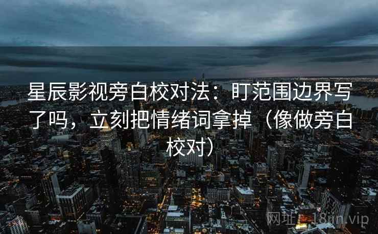 星辰影视旁白校对法:盯范围边界写了吗,立刻把情绪词拿掉(像做旁白校对) 星辰影视旁白校对法:盯范围边界写了吗,立刻把情绪词拿掉(像做旁白校对)