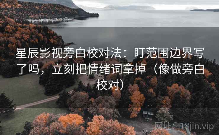 星辰影视旁白校对法:盯范围边界写了吗,立刻把情绪词拿掉(像做旁白校对) 星辰影视旁白校对法:盯范围边界写了吗,立刻把情绪词拿掉(像做旁白校对)