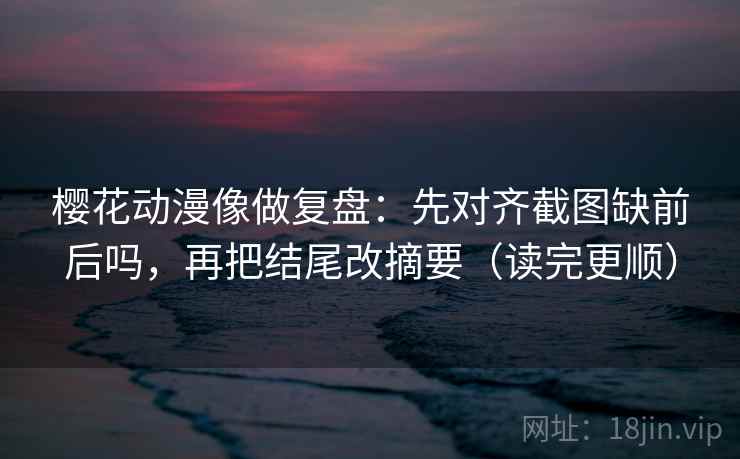 樱花动漫像做复盘:先对齐截图缺前后吗,再把结尾改摘要(读完更顺) 樱花动漫像做复盘:先对齐截图缺前后吗,再把结尾改摘要(读完更顺)