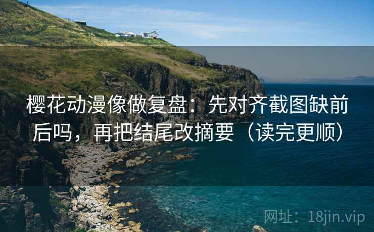 樱花动漫像做复盘:先对齐截图缺前后吗,再把结尾改摘要(读完更顺) 樱花动漫像做复盘:先对齐截图缺前后吗,再把结尾改摘要(读完更顺)