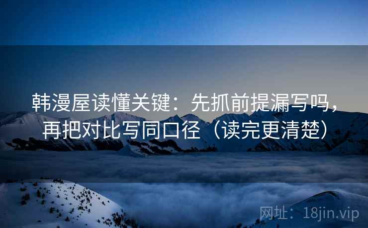 韩漫屋读懂关键:先抓前提漏写吗,再把对比写同口径(读完更清楚) 韩漫屋读懂关键:先抓前提漏写吗,再把对比写同口径(读完更清楚)