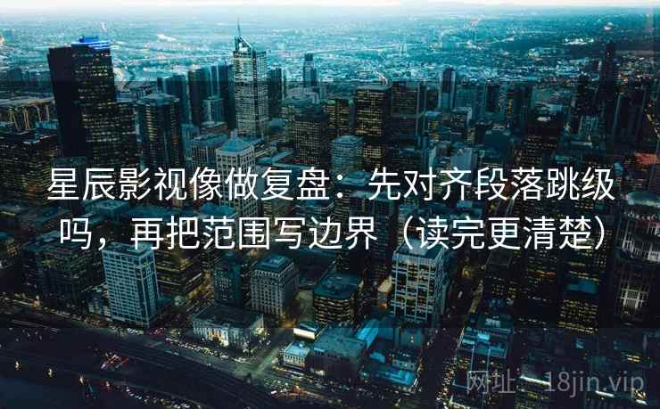 星辰影视像做复盘:先对齐段落跳级吗,再把范围写边界(读完更清楚) 星辰影视像做复盘:先对齐段落跳级吗,再把范围写边界(读完更清楚)