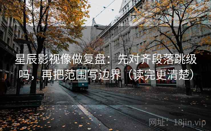 星辰影视像做复盘:先对齐段落跳级吗,再把范围写边界(读完更清楚) 星辰影视像做复盘:先对齐段落跳级吗,再把范围写边界(读完更清楚)