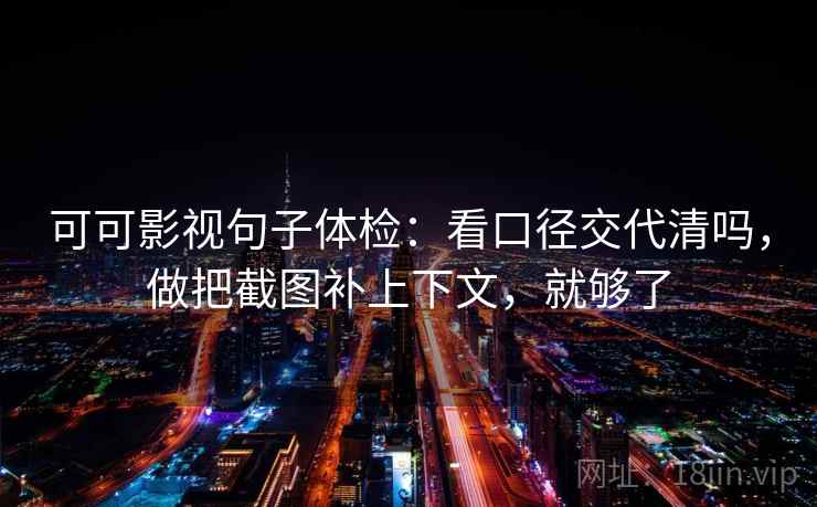可可影视句子体检:看口径交代清吗,做把截图补上下文,就够了 可可影视句子体检:看口径交代清吗,做把截图补上下文,就够了