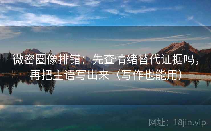 微密圈像排错:先查情绪替代证据吗,再把主语写出来(写作也能用) 微密圈像排错:先查情绪替代证据吗,再把主语写出来(写作也能用)