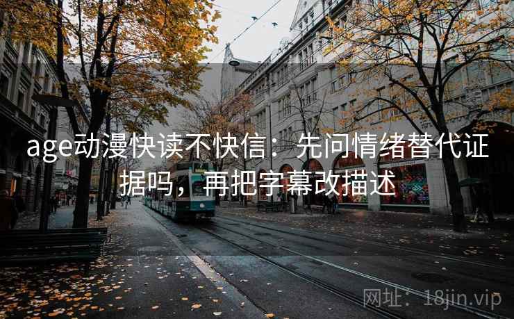 age动漫快读不快信:先问情绪替代证据吗,再把字幕改描述 age动漫快读不快信:先问情绪替代证据吗,再把字幕改描述