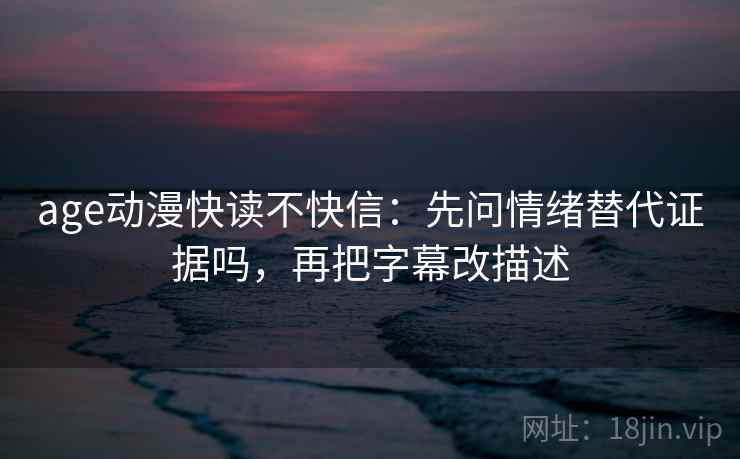 age动漫快读不快信:先问情绪替代证据吗,再把字幕改描述 age动漫快读不快信:先问情绪替代证据吗,再把字幕改描述