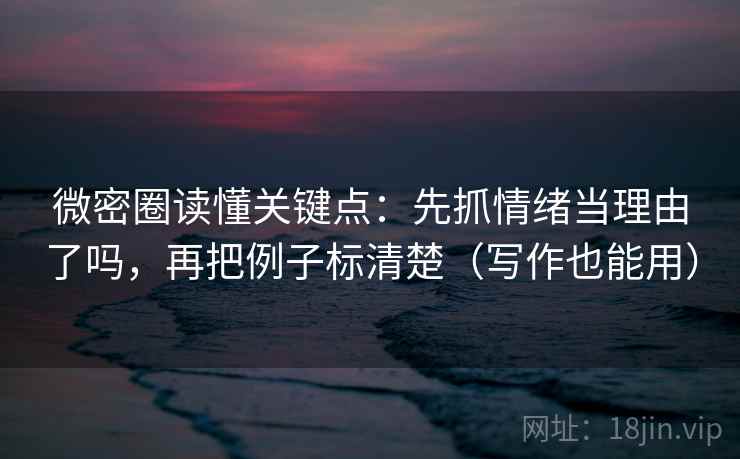 微密圈读懂关键点:先抓情绪当理由了吗,再把例子标清楚(写作也能用) 微密圈读懂关键点:先抓情绪当理由了吗,再把例子标清楚(写作也能用)